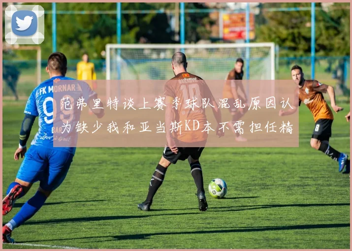 范弗里特谈上赛季球队混乱原因认为缺少我和亚当斯KD本不需担任精神领袖