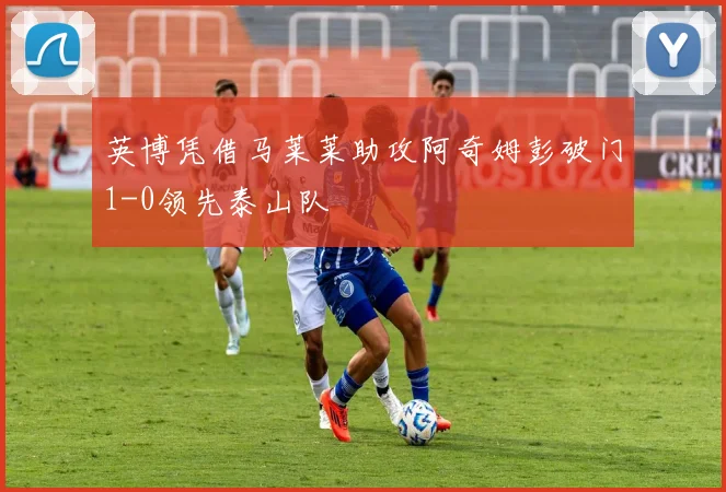 英博凭借马莱莱助攻阿奇姆彭破门1-0领先泰山队